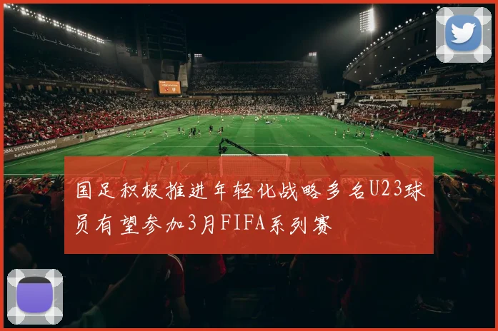 国足积极推进年轻化战略多名U23球员有望参加3月FIFA系列赛