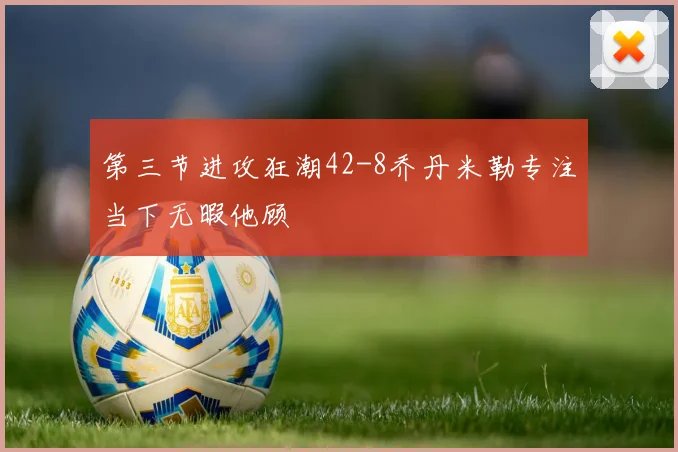 第三节进攻狂潮42-8乔丹米勒专注当下无暇他顾