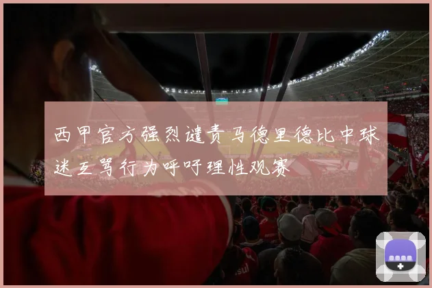 西甲官方强烈谴责马德里德比中球迷互骂行为呼吁理性观赛