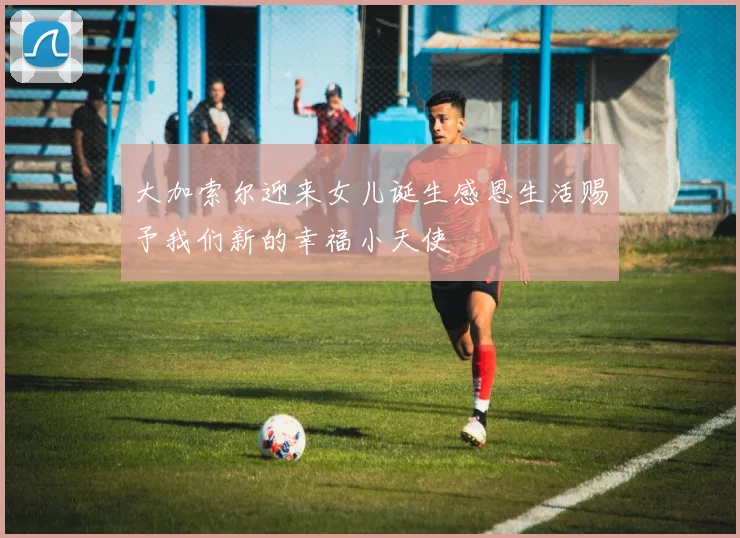 大加索尔迎来女儿诞生感恩生活赐予我们新的幸福小天使