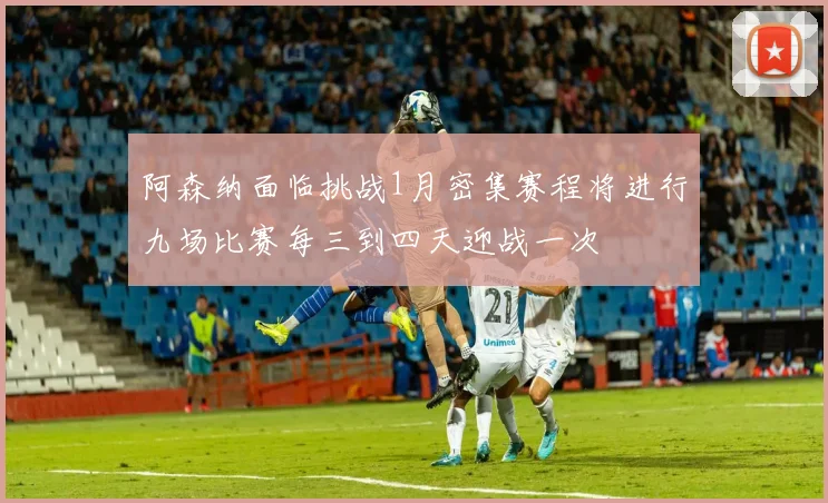 阿森纳面临挑战1月密集赛程将进行九场比赛每三到四天迎战一次