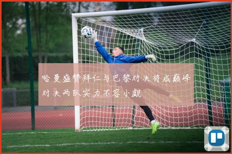 哈曼盛赞拜仁与巴黎对决将成巅峰对决两队实力不容小觑