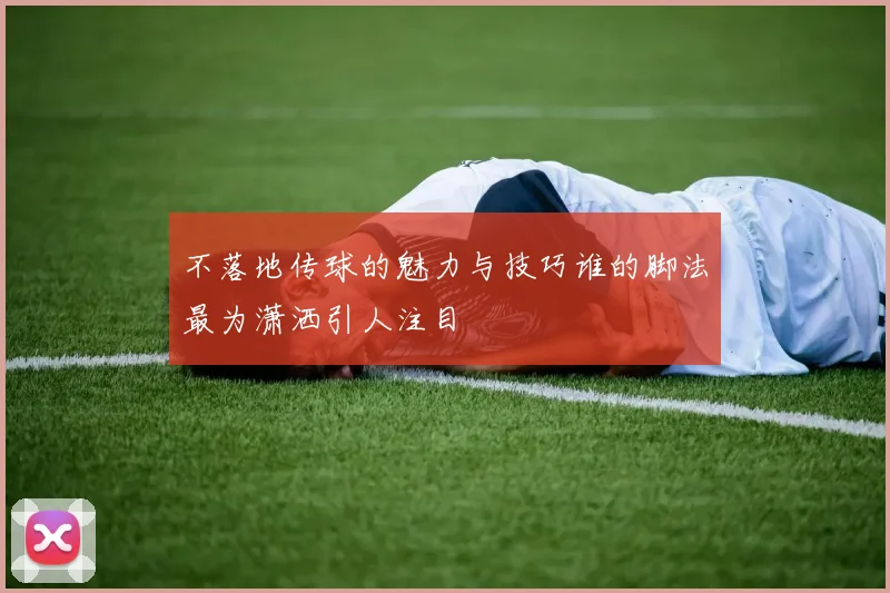 不落地传球的魅力与技巧谁的脚法最为潇洒引人注目