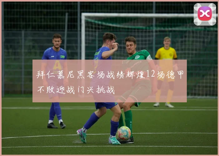拜仁慕尼黑客场战绩辉煌12场德甲不败迎战门兴挑战