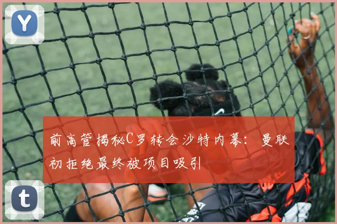 前高管揭秘C罗转会沙特内幕：曼联初拒绝最终被项目吸引