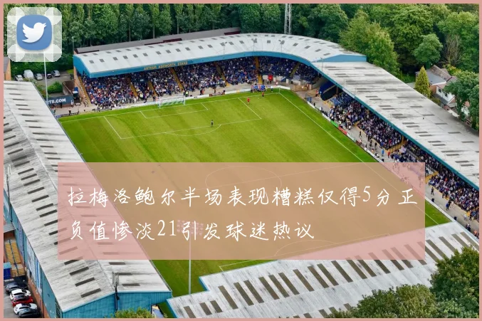 拉梅洛鲍尔半场表现糟糕仅得5分正负值惨淡21引发球迷热议