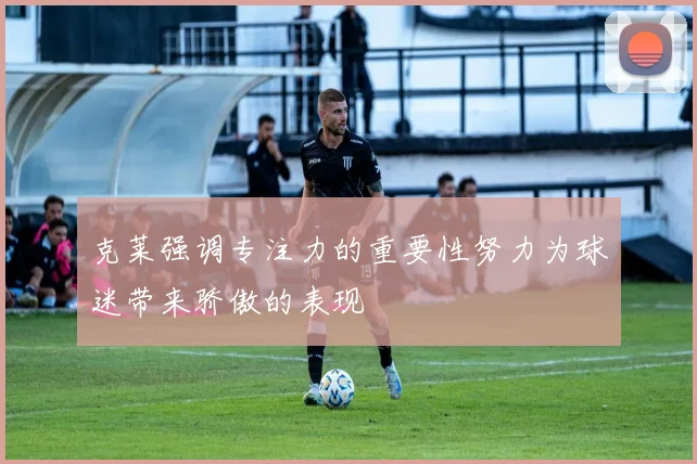 克莱强调专注力的重要性努力为球迷带来骄傲的表现