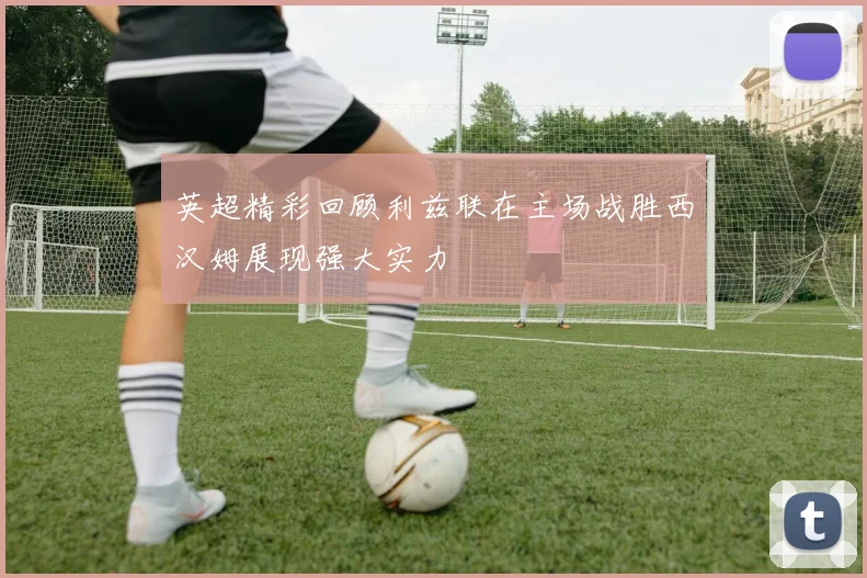 英超精彩回顾利兹联在主场战胜西汉姆展现强大实力