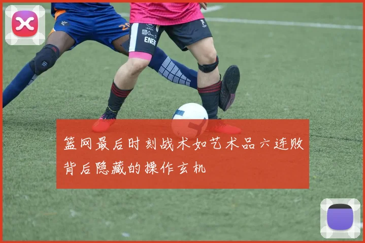 篮网最后时刻战术如艺术品六连败背后隐藏的操作玄机