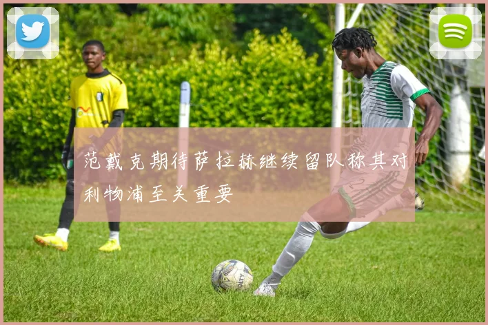 范戴克期待萨拉赫继续留队称其对利物浦至关重要