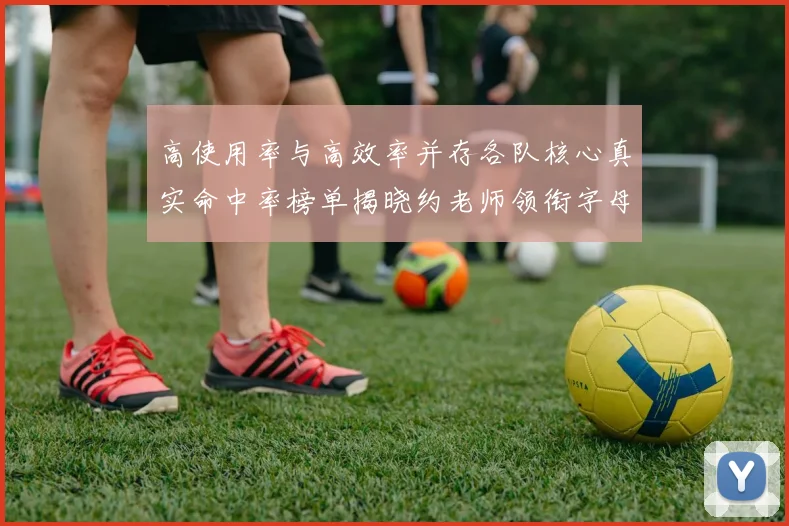 高使用率与高效率并存各队核心真实命中率榜单揭晓约老师领衔字母紧随其后