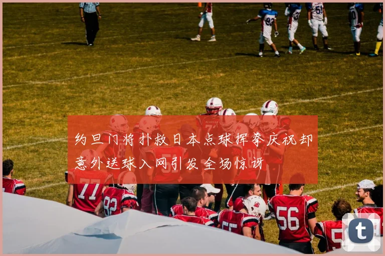 约旦门将扑救日本点球挥拳庆祝却意外送球入网引发全场惊讶
