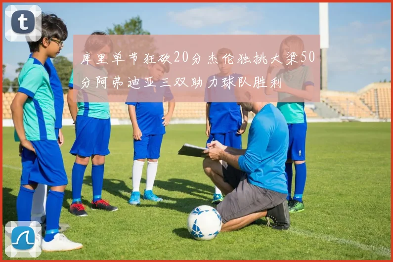 库里单节狂砍20分杰伦独挑大梁50分阿弗迪亚三双助力球队胜利
