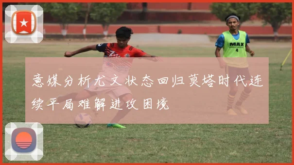 意媒分析尤文状态回归莫塔时代连续平局难解进攻困境