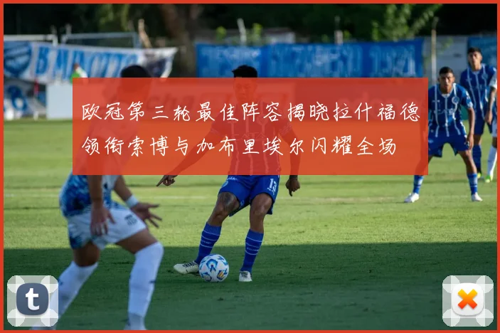 欧冠第三轮最佳阵容揭晓拉什福德领衔索博与加布里埃尔闪耀全场