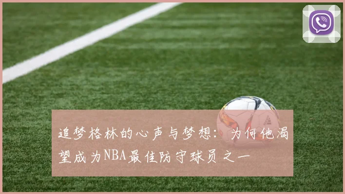 追梦格林的心声与梦想：为何他渴望成为NBA最佳防守球员之一