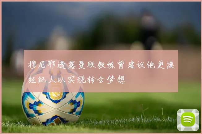 穆尼耶透露曼联教练曾建议他更换经纪人以实现转会梦想