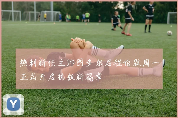 热刺新任主帅图多尔启程伦敦周一正式开启执教新篇章