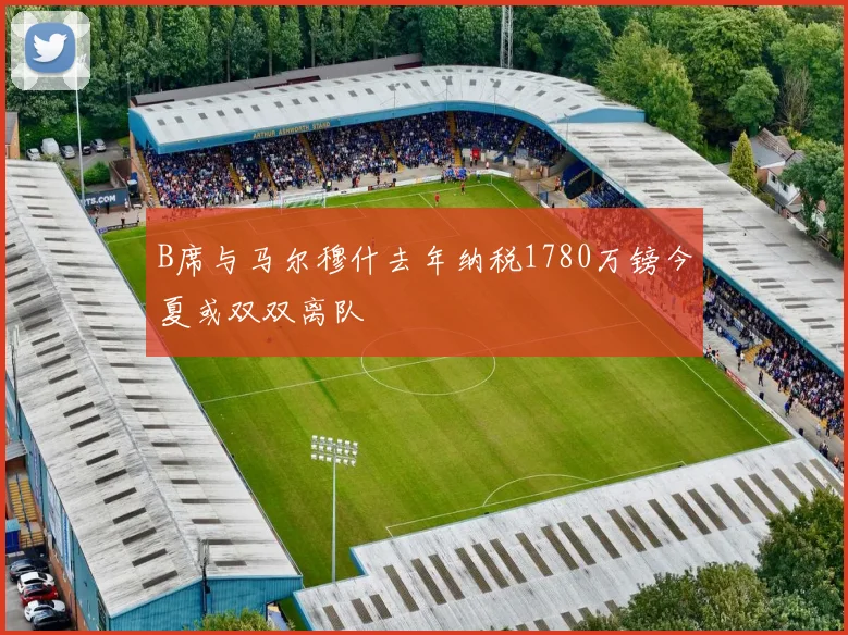 B席与马尔穆什去年纳税1780万镑今夏或双双离队