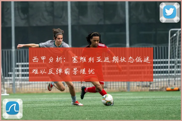 西甲分析：塞维利亚近期状态低迷难以反弹前景堪忧