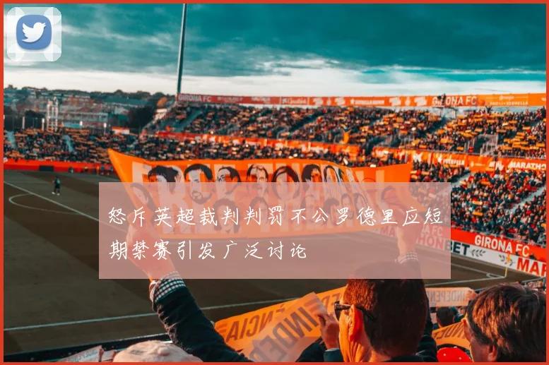 怒斥英超裁判判罚不公罗德里应短期禁赛引发广泛讨论