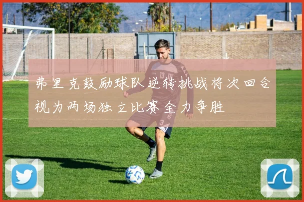 弗里克鼓励球队逆转挑战将次回合视为两场独立比赛全力争胜