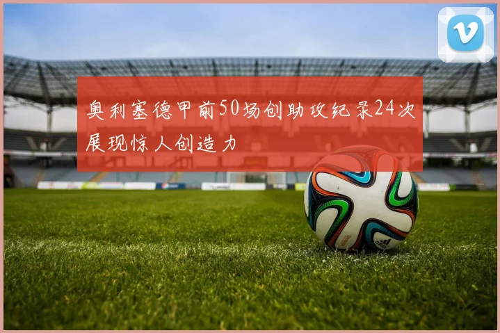 奥利塞德甲前50场创助攻纪录24次展现惊人创造力