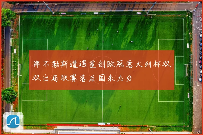 那不勒斯遭遇重创欧冠意大利杯双双出局联赛落后国米九分