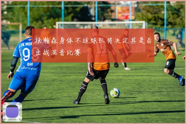 杨瀚森身体不适球队将决定其是否出战混音比赛