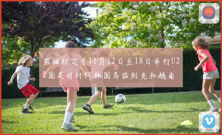 熊猫杯定于11月12日至18日举行U22国足将对阵韩国乌兹别克和越南