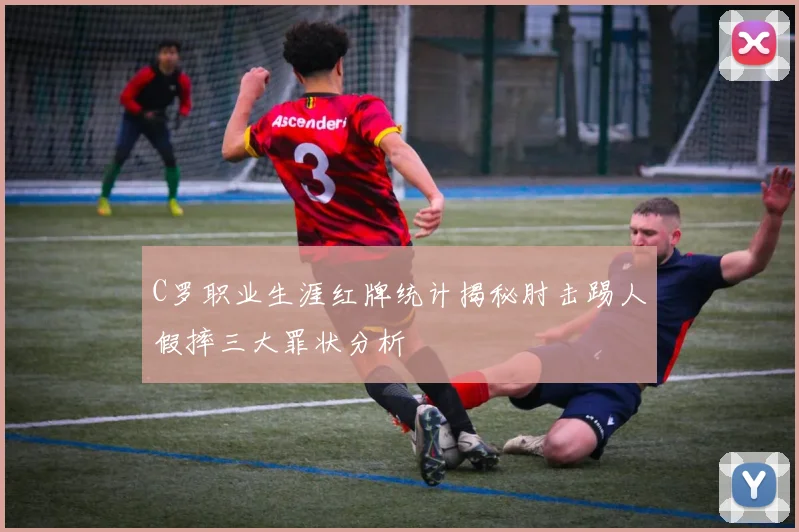 C罗职业生涯红牌统计揭秘肘击踢人假摔三大罪状分析