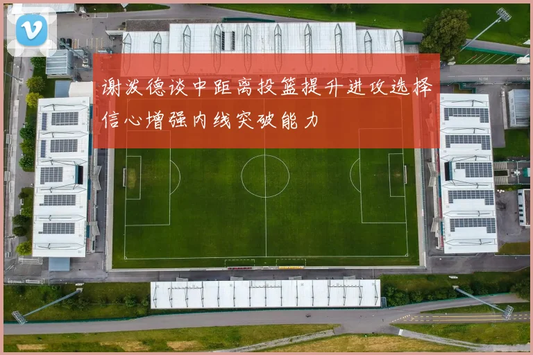 谢泼德谈中距离投篮提升进攻选择信心增强内线突破能力