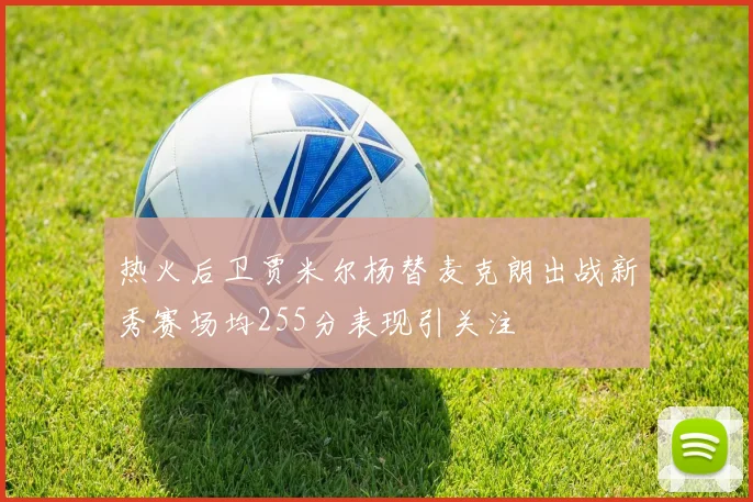 热火后卫贾米尔杨替麦克朗出战新秀赛场均255分表现引关注