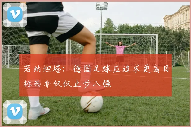 若纳坦塔：德国足球应追求更高目标而非仅仅止步八强