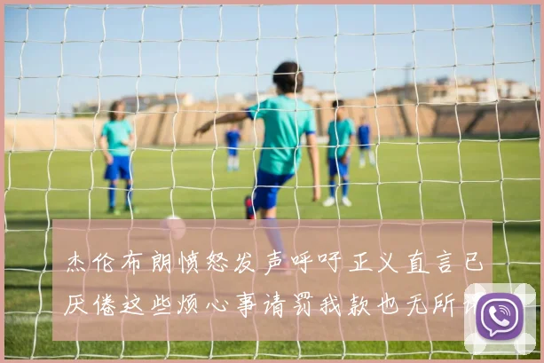杰伦布朗愤怒发声呼吁正义直言已厌倦这些烦心事请罚我款也无所谓