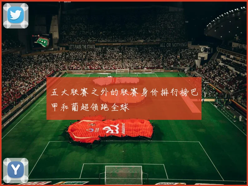 五大联赛之外的联赛身价排行榜巴甲和葡超领跑全球