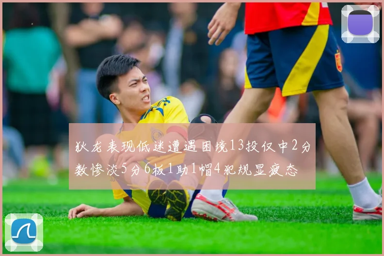 狄龙表现低迷遭遇困境13投仅中2分数惨淡5分6板1助1帽4犯规显疲态