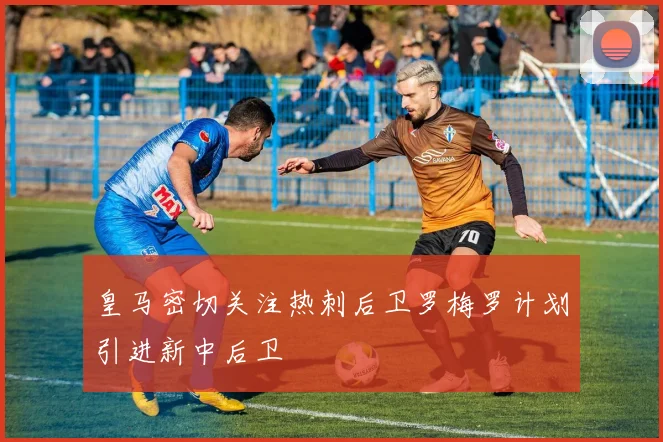 皇马密切关注热刺后卫罗梅罗计划引进新中后卫