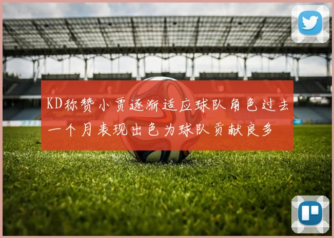 KD称赞小贾逐渐适应球队角色过去一个月表现出色为球队贡献良多