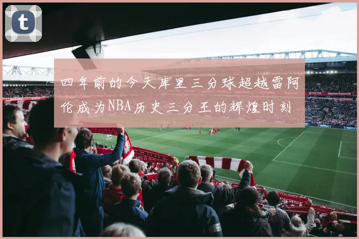 四年前的今天库里三分球超越雷阿伦成为NBA历史三分王的辉煌时刻