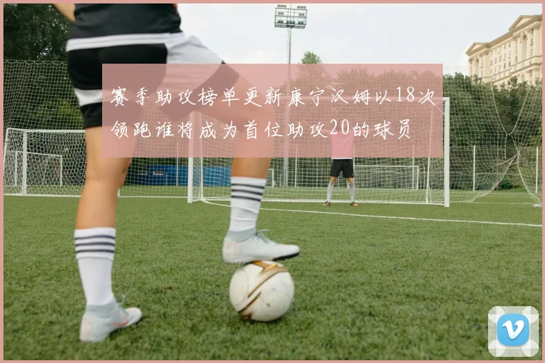 赛季助攻榜单更新康宁汉姆以18次领跑谁将成为首位助攻20的球员
