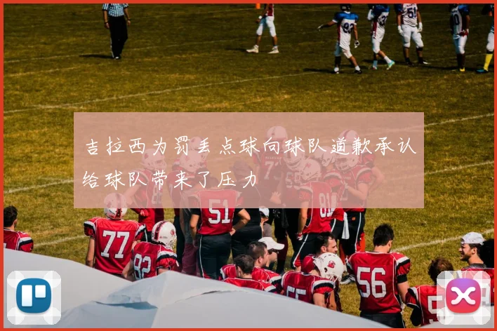 吉拉西为罚丢点球向球队道歉承认给球队带来了压力