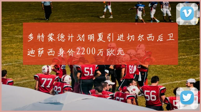 多特蒙德计划明夏引进切尔西后卫迪萨西身价2200万欧元