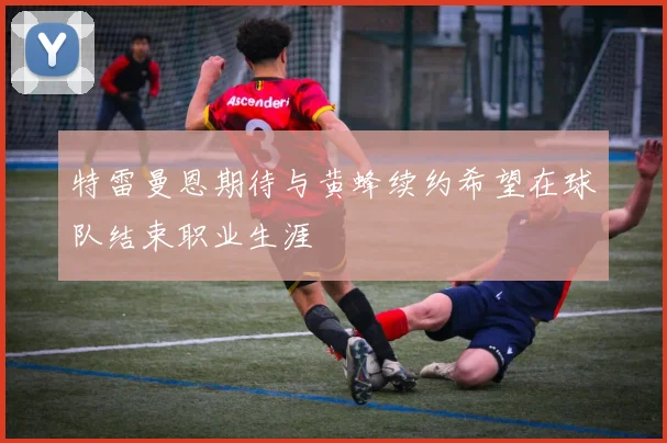 特雷曼恩期待与黄蜂续约希望在球队结束职业生涯