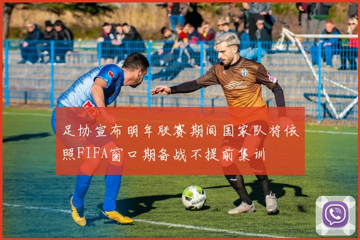 足协宣布明年联赛期间国家队将依照FIFA窗口期备战不提前集训