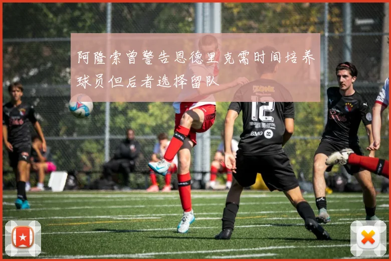 阿隆索曾警告恩德里克需时间培养球员但后者选择留队
