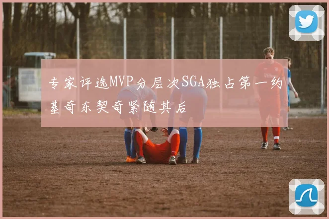 专家评选MVP分层次SGA独占第一约基奇东契奇紧随其后