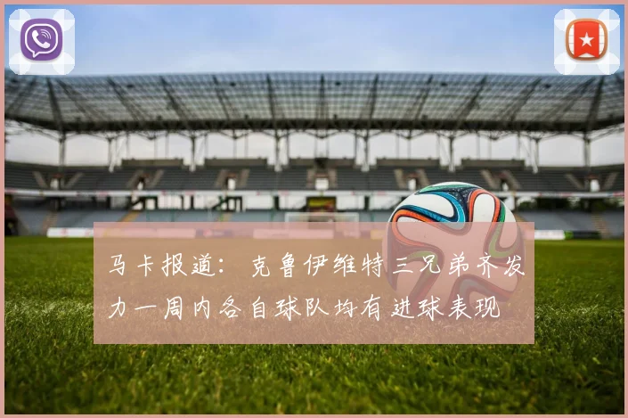 马卡报道：克鲁伊维特三兄弟齐发力一周内各自球队均有进球表现