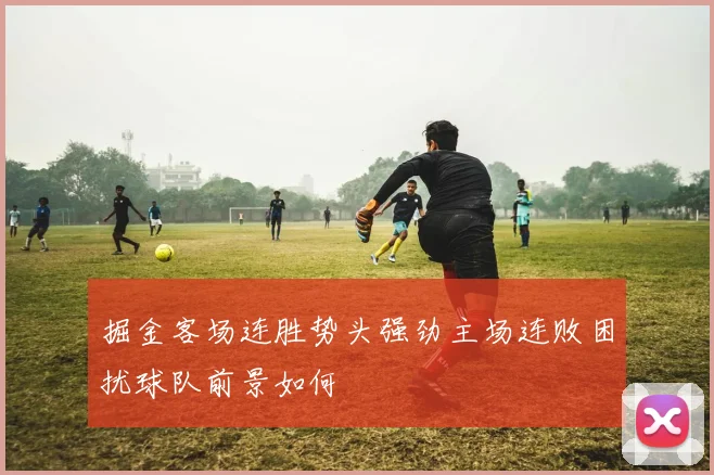 掘金客场连胜势头强劲主场连败困扰球队前景如何