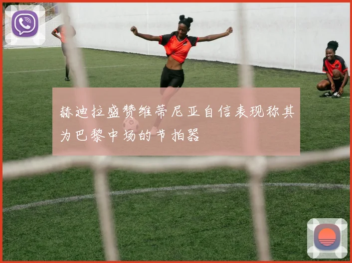 赫迪拉盛赞维蒂尼亚自信表现称其为巴黎中场的节拍器